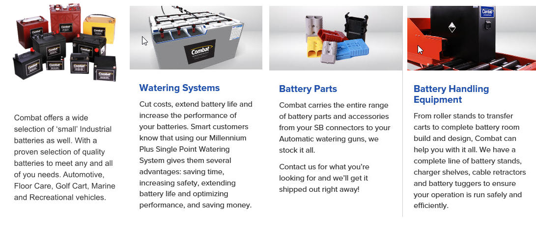 Combat offers a wide selection of ‘small’ Industrial batteries as well. With a proven selection of quality batteries to meet any and all of you needs. Automotive, Floor Care, Golf Cart, Marine and Recreational vehicles.